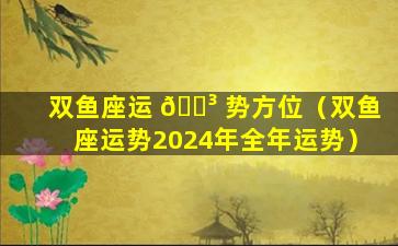 双鱼座运 🐳 势方位（双鱼座运势2024年全年运势）